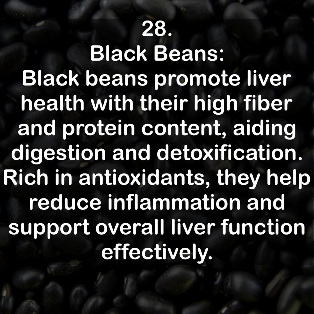 28. Black Beans: Black beans promote liver health with their high fiber and protein content, aiding digestion and detoxification. Rich in antioxidants, they help reduce inflammation and support overall liver function effectively.