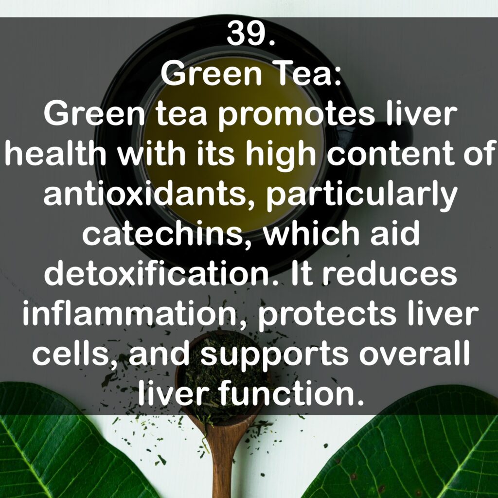 39. Green Tea: Green tea promotes liver health with its high content of antioxidants, particularly catechins, which aid detoxification. It reduces inflammation, protects liver cells, and supports overall liver function.