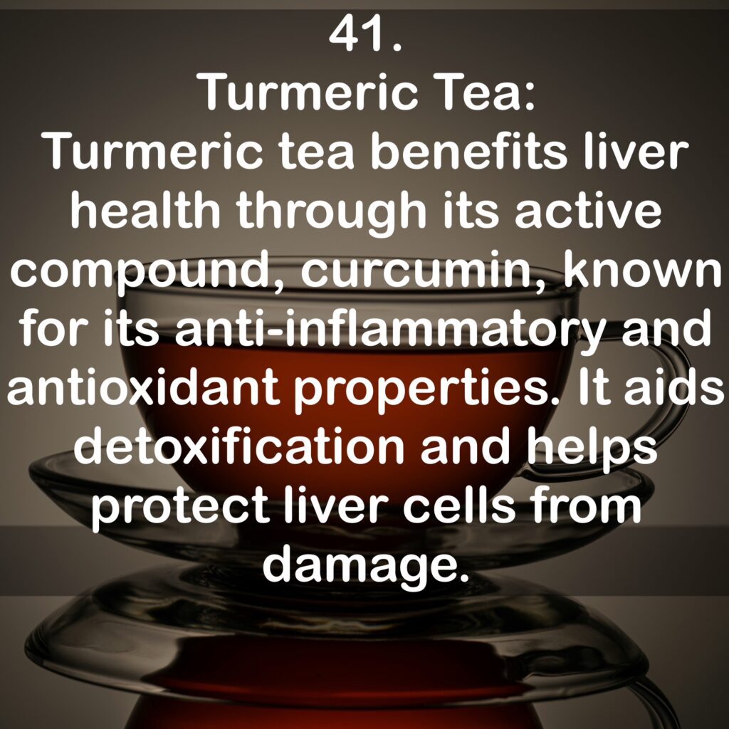 41. Turmeric Tea: Turmeric tea benefits liver health through its active compound, curcumin, known for its anti-inflammatory and antioxidant properties. It aids detoxification and helps protect liver cells from damage.