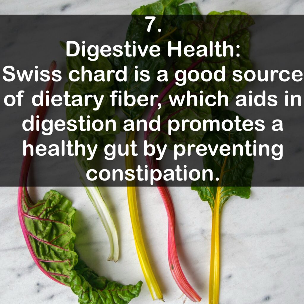 7. Digestive Health: Swiss chard is a good source of dietary fiber, which aids in digestion and promotes a healthy gut by preventing constipation.