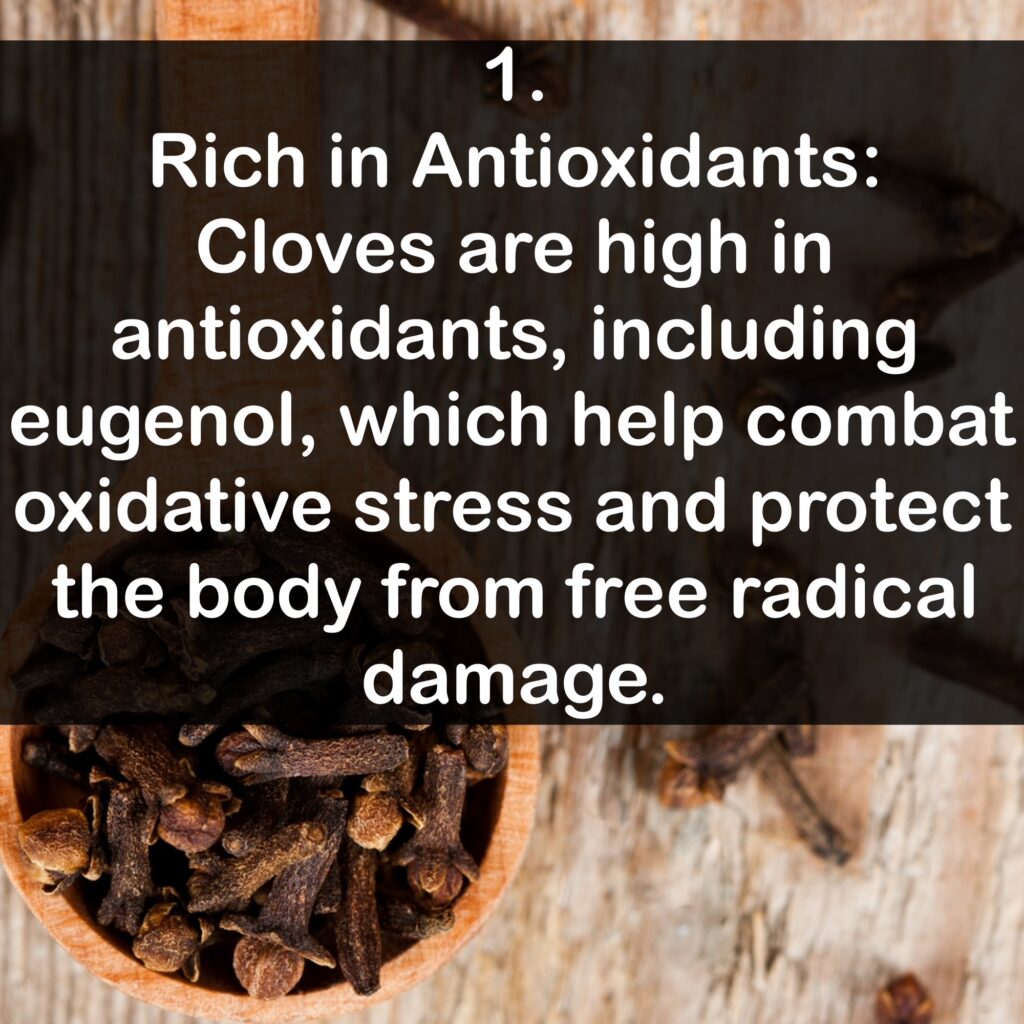 1. Rich in Antioxidants: Cloves are high in antioxidants, including eugenol, which help combat oxidative stress and protect the body from free radical damage.