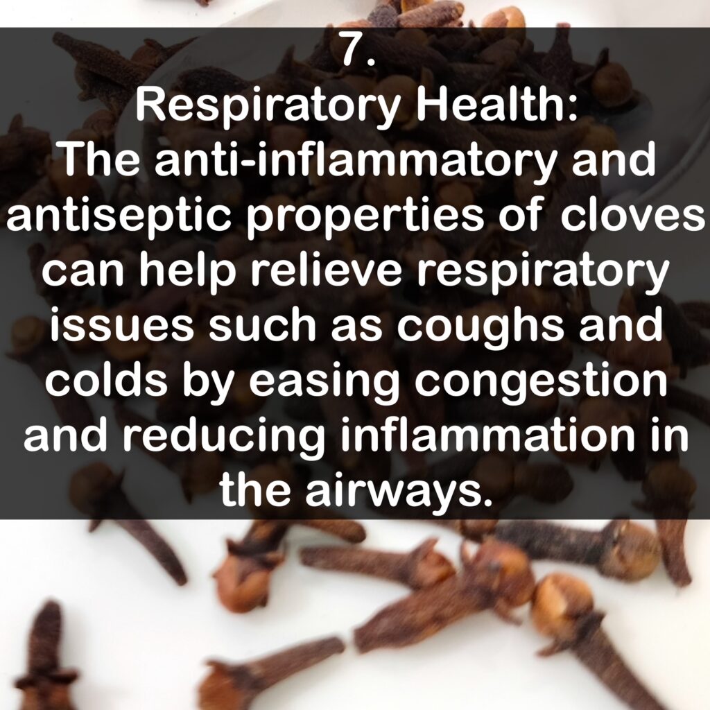 7. Respiratory Health: The anti-inflammatory and antiseptic properties of cloves can help relieve respiratory issues such as coughs and colds by easing congestion and reducing inflammation in the airways.