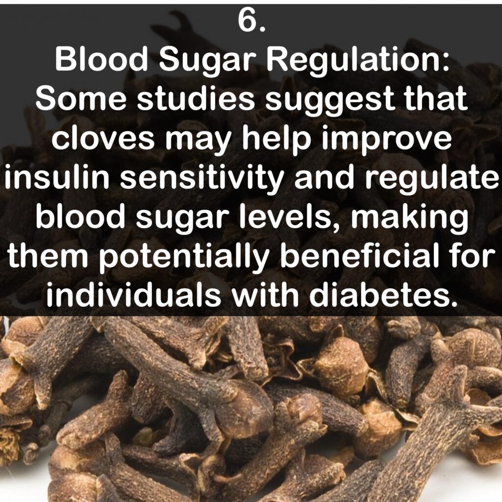 6. Blood Sugar Regulation: Some studies suggest that cloves may help improve insulin sensitivity and regulate blood sugar levels, making them potentially beneficial for individuals with diabetes.