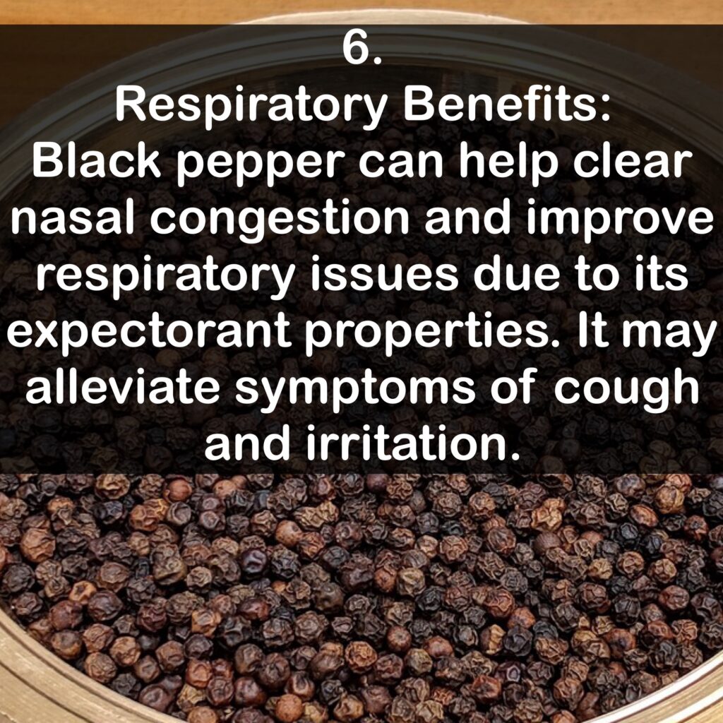 6. Respiratory Benefits: Black pepper can help clear nasal congestion and improve respiratory issues due to its expectorant properties. It may alleviate symptoms of cough and irritation.
