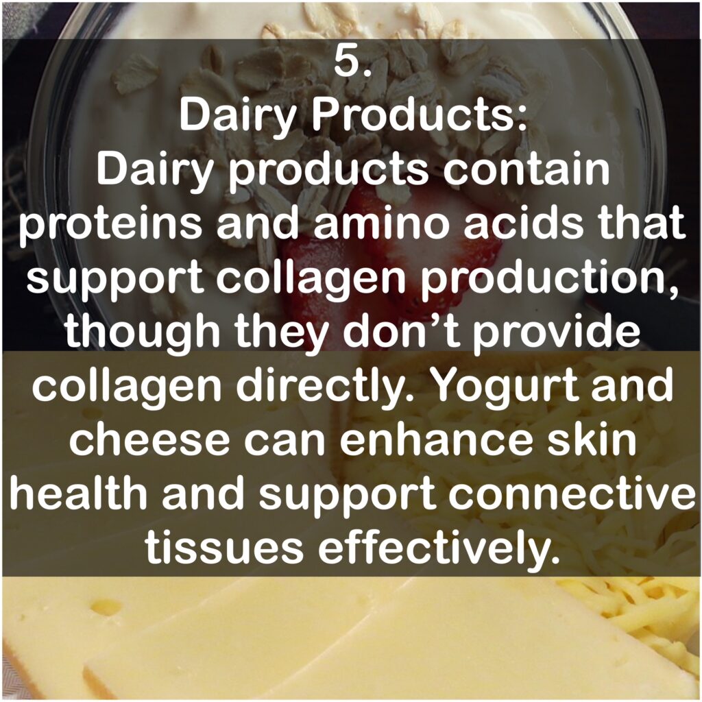 5. Dairy Products: Dairy products contain proteins and amino acids that support collagen production, though they don't provide collagen directly. Yogurt and cheese can enhance skin health and support connective tissues effectively.