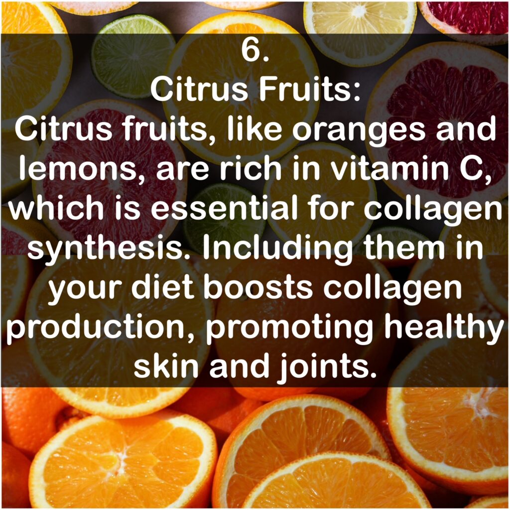 6. Citrus Fruits: Citrus fruits, like oranges and lemons, are rich in vitamin C, which is essential for collagen synthesis. Including them in your diet boosts collagen production, promoting healthy skin and joints.