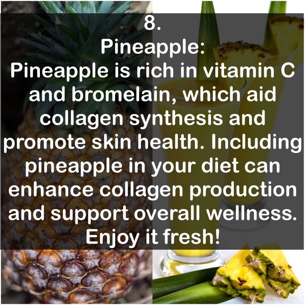 8. Pineapple: Pineapple is rich in vitamin C and bromelain, which aid collagen synthesis and promote skin health. Including pineapple in your diet can enhance collagen production and support overall wellness. Enjoy it fresh!