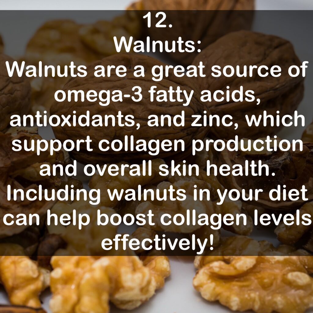 12. Walnuts: Walnuts are a great source of omega-3 fatty acids, antioxidants, and zinc, which support collagen production and overall skin health. Including walnuts in your diet can help boost collagen levels effectively!