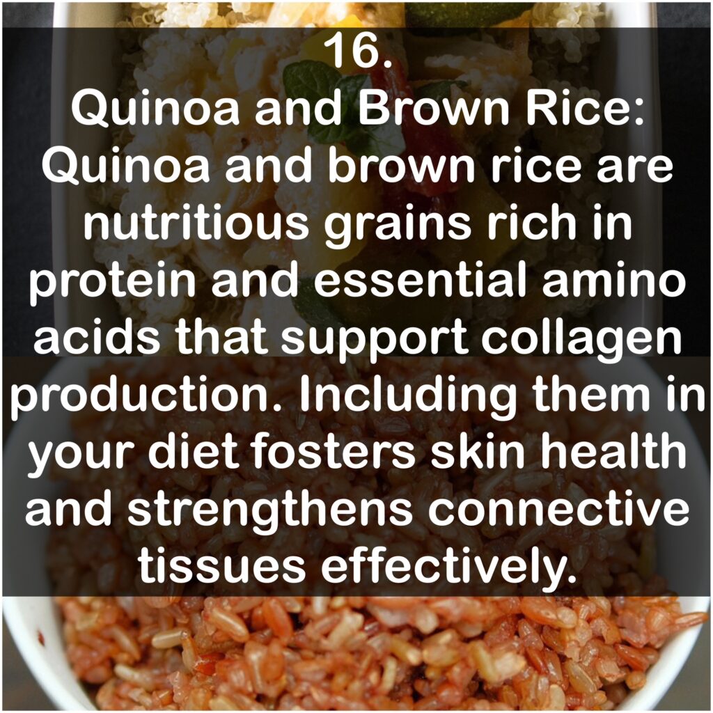 16. Quinoa and Brown Rice: Quinoa and brown rice are nutritious grains rich in protein and essential amino acids that support collagen production. Including them in your diet fosters skin health and strengthens connective tissues effectively.