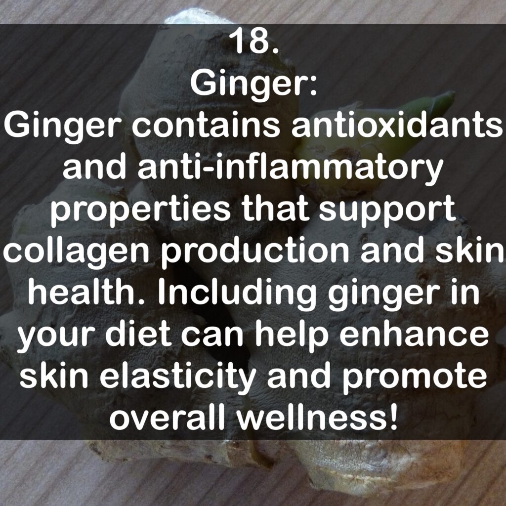 18. Ginger: Ginger contains antioxidants and anti-inflammatory properties that support collagen production and skin health. Including ginger in your diet can help enhance skin elasticity and promote overall wellness!