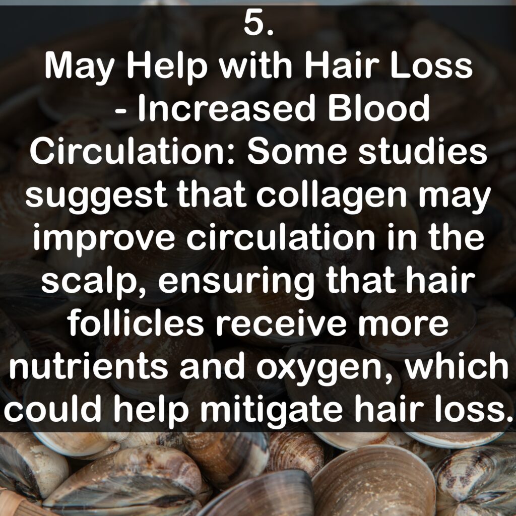5. May Help with Hair Loss - Increased Blood Circulation: Some studies suggest that collagen may improve circulation in the scalp, ensuring that hair follicles receive more nutrients and oxygen, which could help mitigate hair loss.