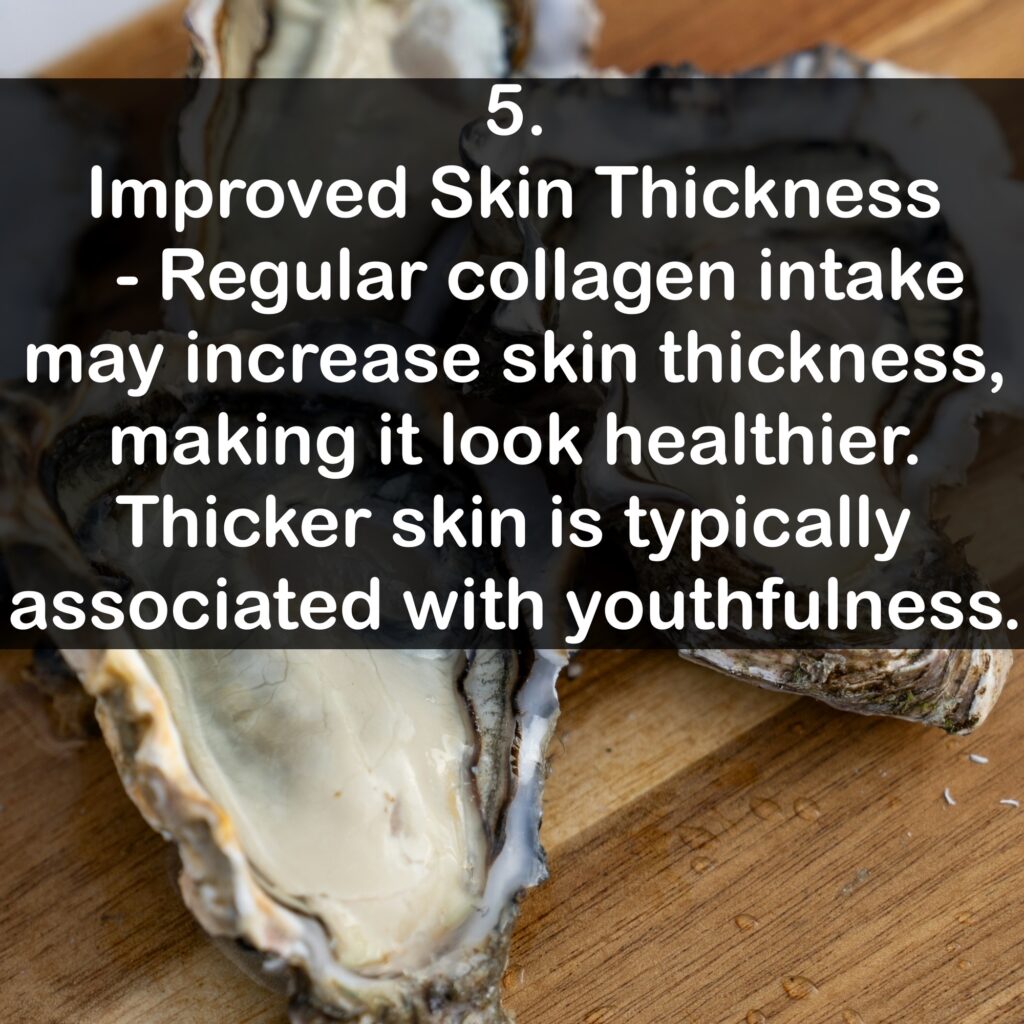 5. Improved Skin Thickness - Regular collagen intake may increase skin thickness, making it look healthier. Thicker skin is typically associated with youthfulness.