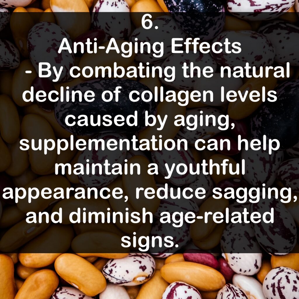 6. Anti-Aging Effects - By combating the natural decline of collagen levels caused by aging, supplementation can help maintain a youthful appearance, reduce sagging, and diminish age-related signs.