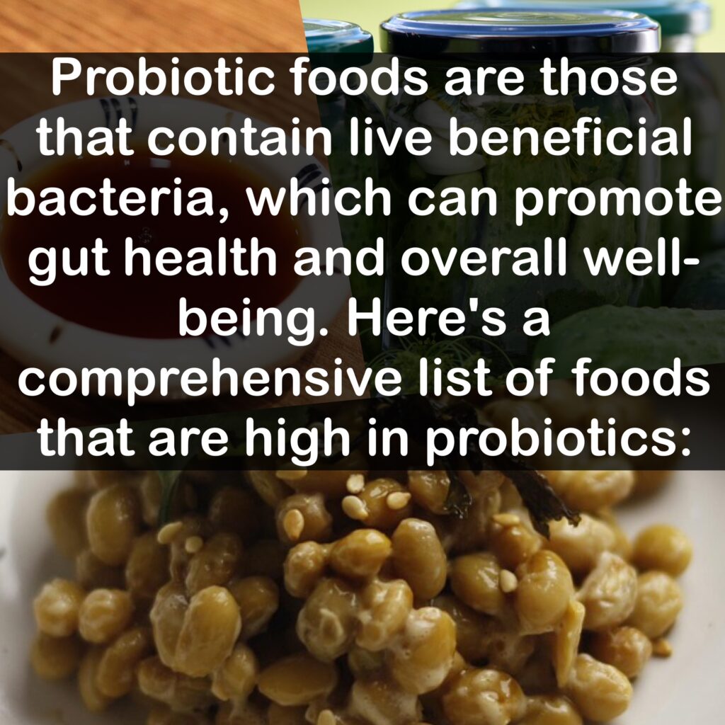 Probiotic foods are those that contain live beneficial bacteria, which can promote gut health and overall well- being. Here's a comprehensive list of foods that are high in probiotics: