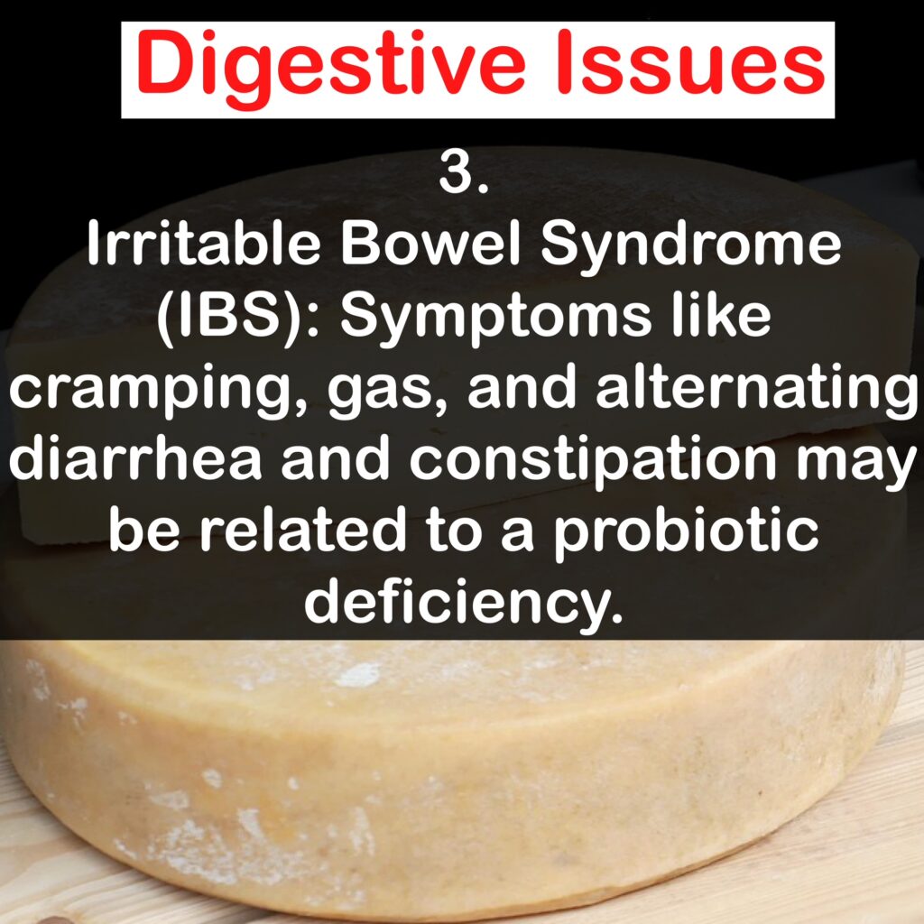Digestive Issues 3. Irritable Bowel Syndrome (IBS): Symptoms like cramping, gas, and alternating diarrhea and constipation may be related to a probiotic deficiency.