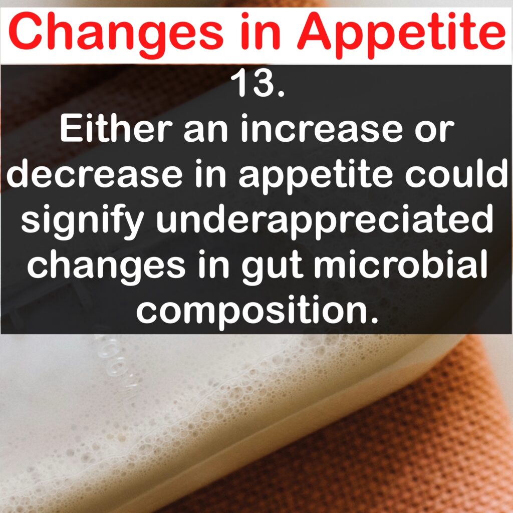 Changes in Appetite 13. Either an increase or decrease in appetite could signify under-appreciated changes in gut microbial composition.