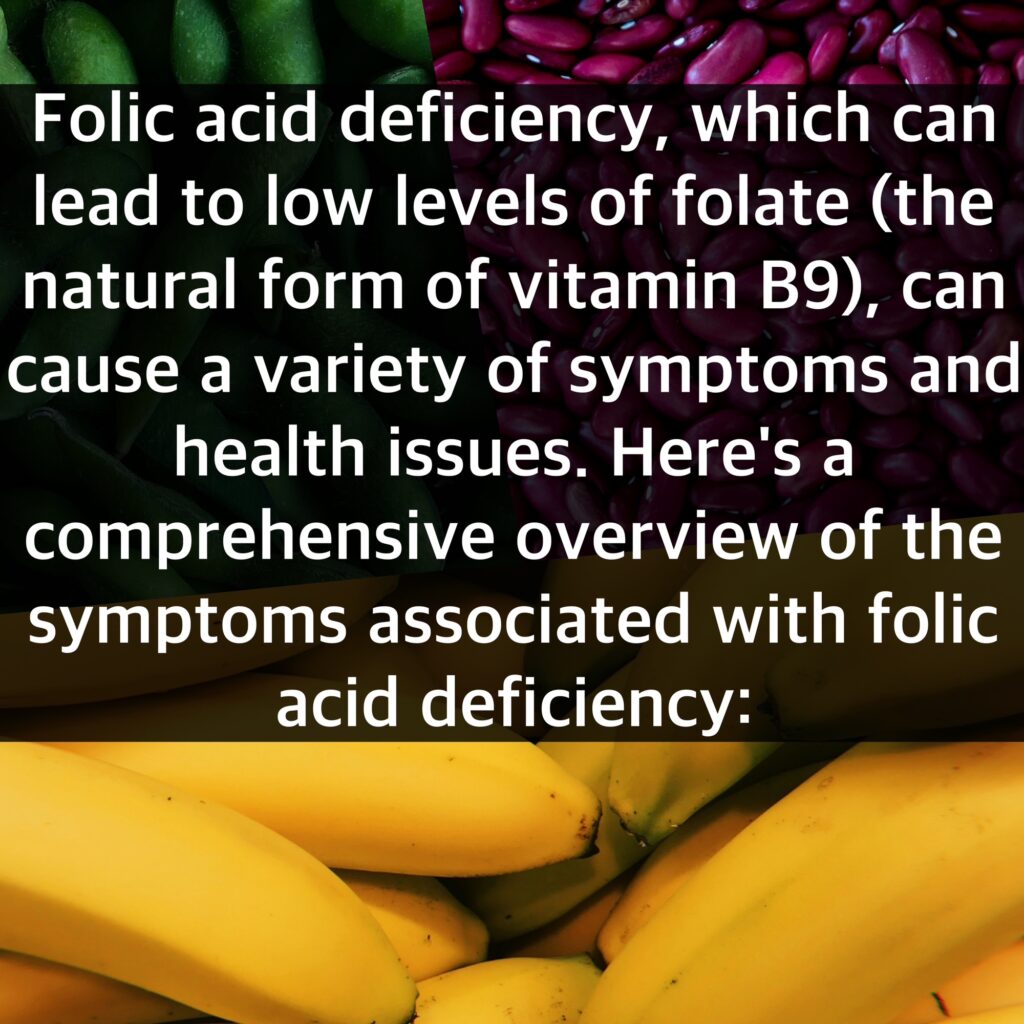 Folic acid deficiency, which can lead to low levels of folate (the natural form of vitamin B9), can cause a variety of symptoms and health issues. Here's a comprehensive overview of the symptoms associated with folic acid deficiency: