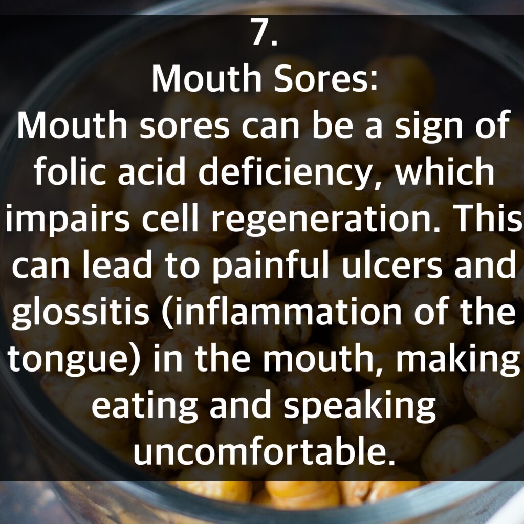 7. Mouth Sores: Mouth sores can be a sign of folic acid deficiency, which impairs cell regeneration. This can lead to painful ulcers and glossitis (inflammation of the tongue) in the mouth, making eating and speaking
