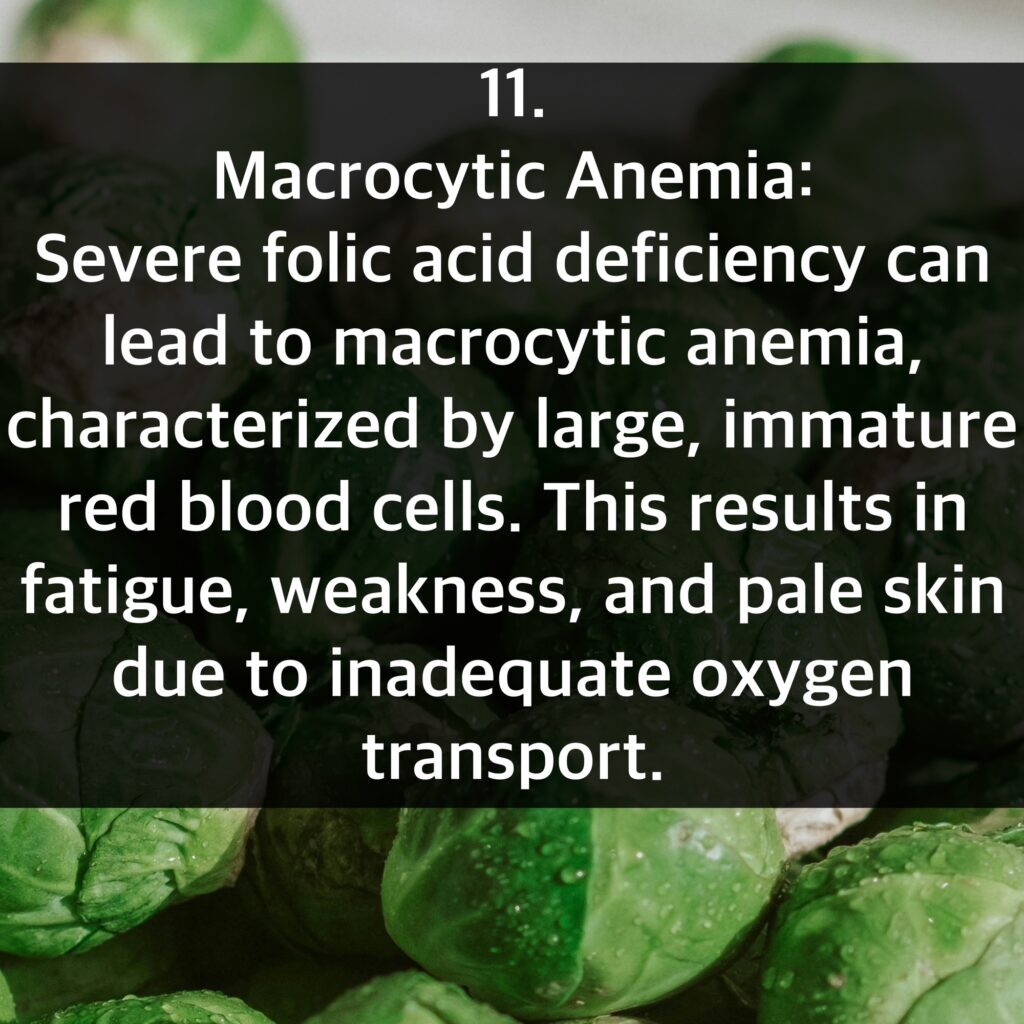 11. Macrocytic Anemia: Severe folic acid deficiency can lead to macrocytic anemia, characterized by large, immature red blood cells. This results in fatigue, weakness, and pale skin due to inadequate oxygen transport.