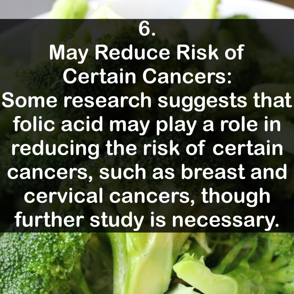 6. May Reduce Risk of Certain Cancers: Some research suggests that folic acid may play a role in reducing the risk of certain cancers, such as breast and cervical cancers, though further study is necessary.