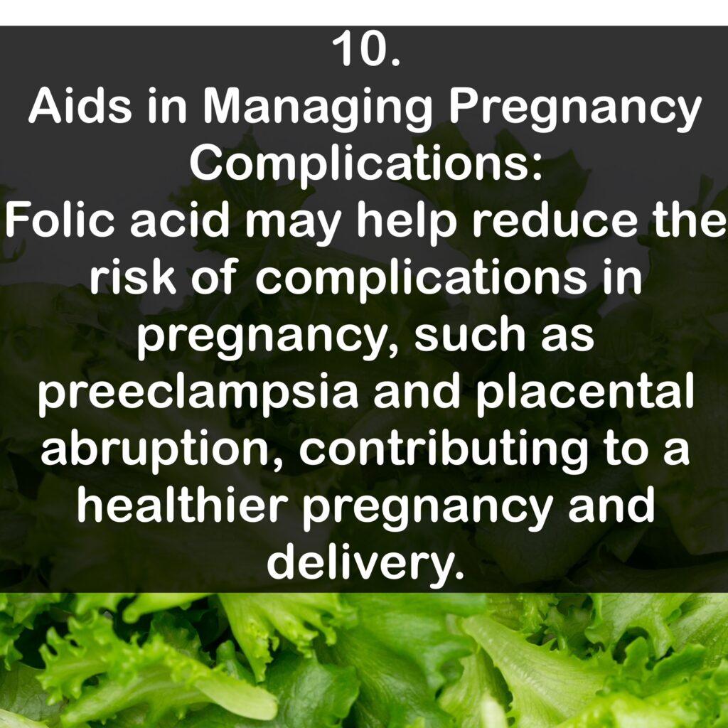 10. Aids in Managing Pregnancy Complications: Folic acid may help reduce the risk of complications in pregnancy, such as preeclampsia and placental abruption, contributing to a healthier pregnancy and delivery.