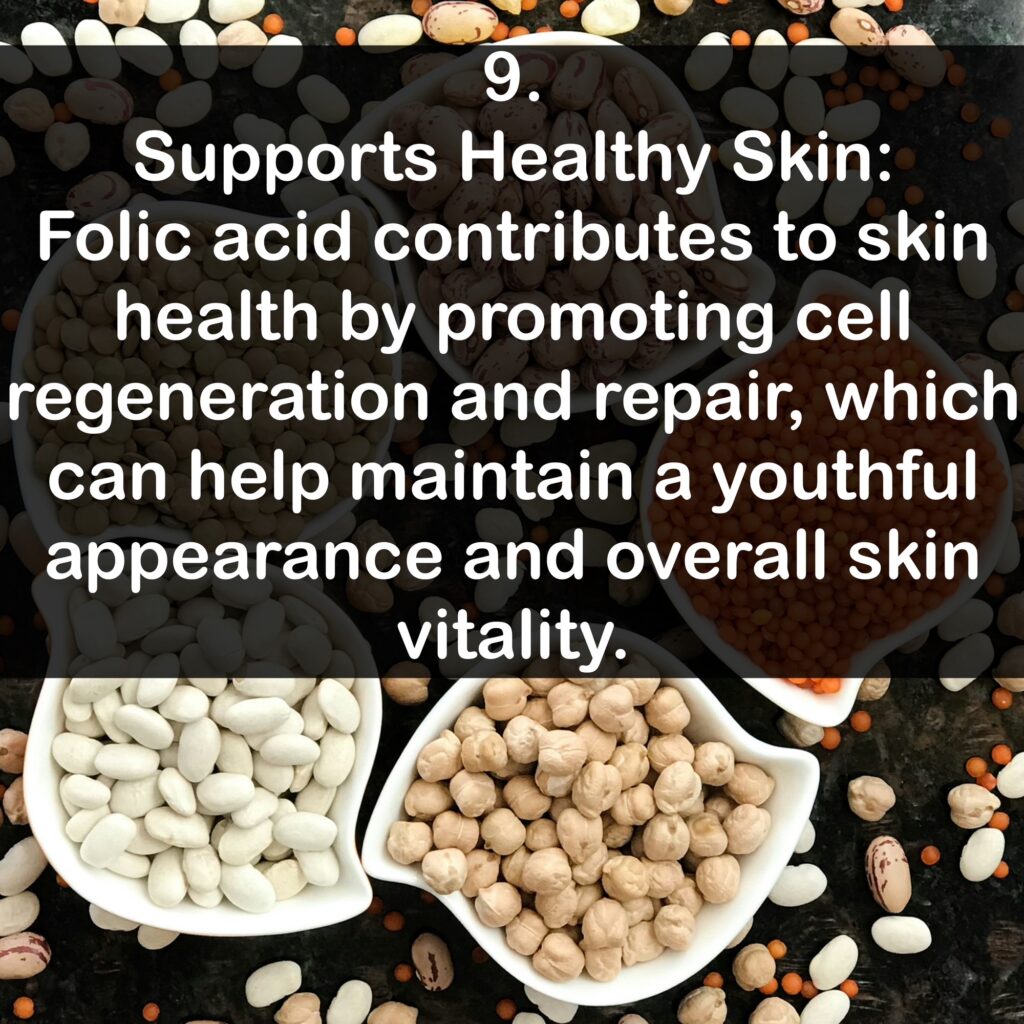 9. Supports Healthy Skin: Folic acid contributes to skin health by promoting cell regeneration and repair, which can help maintain a youthful appearance and overall skin vitality.