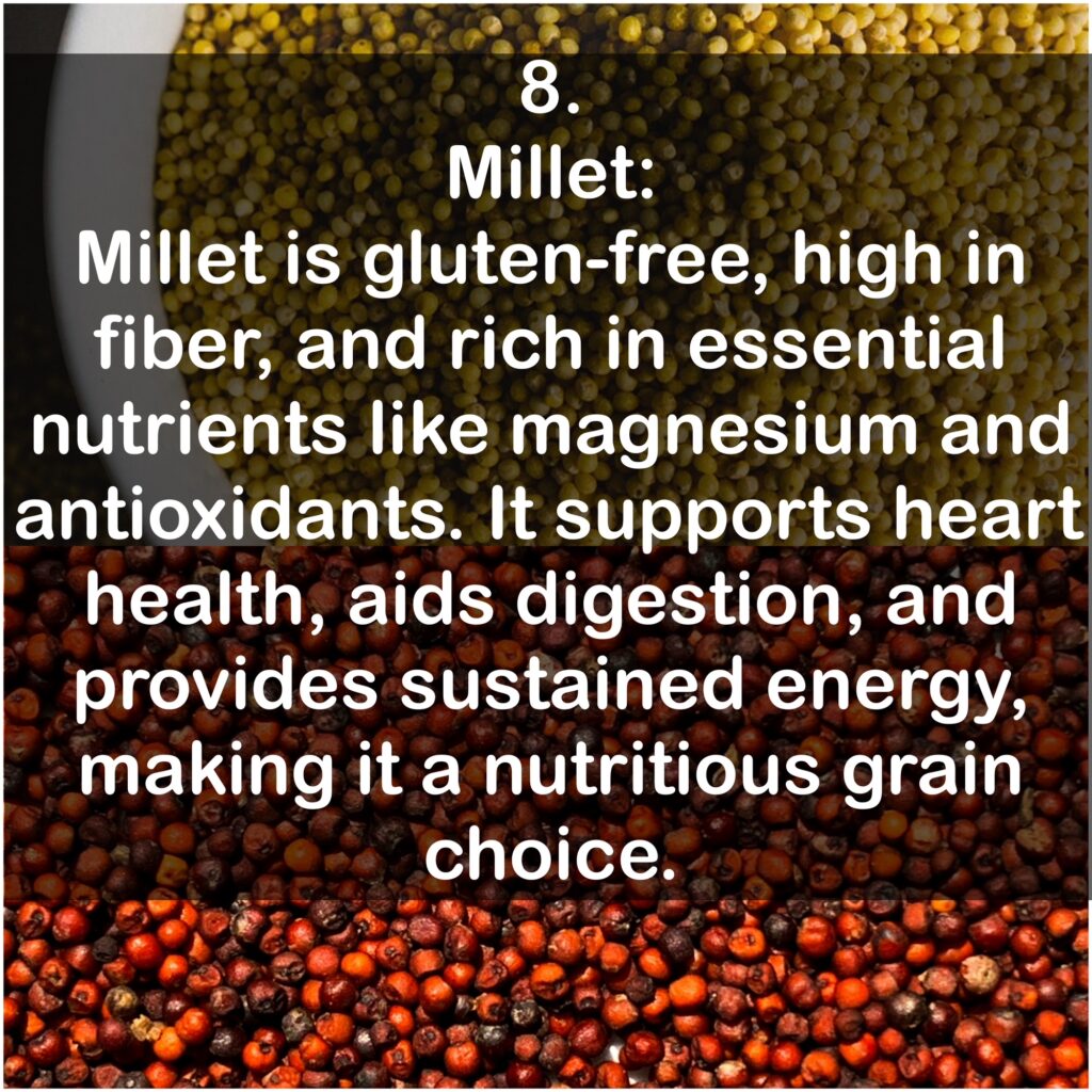 8. Millet: Millet is gluten-free, high in fiber, and rich in essential nutrients like magnesium and antioxidants. It supports heart health, aids digestion, and provides sustained energy, making it a nutritious grain choice.