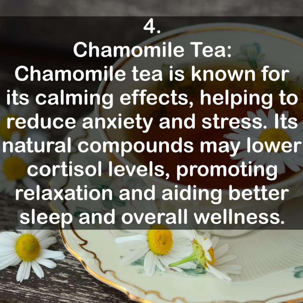 4. Chamomile Tea: Chamomile tea is known for its calming effects, helping to reduce anxiety and stress. Its natural compounds may lower cortisol levels, promoting relaxation and aiding better sleep and overall wellness.