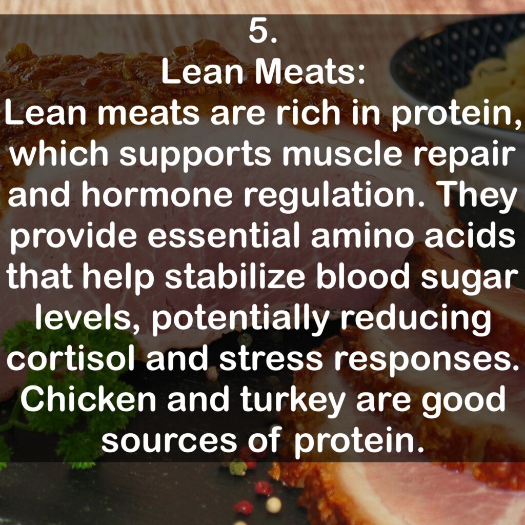 5. Lean Meats: Lean meats are rich in protein, which supports muscle repair and hormone regulation. They provide essential amino acids that help stabilize blood sugar levels, potentially reducing cortisol and stress responses. Chicken and turkey are good sources of protein.