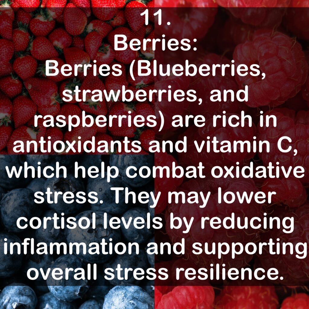11. Berries: Berries (Blueberries, strawberries, and raspberries) are rich in antioxidants and vitamin C, which help combat oxidative stress. They may lower cortisol levels by reducing inflammation and supporting overall stress resilience.