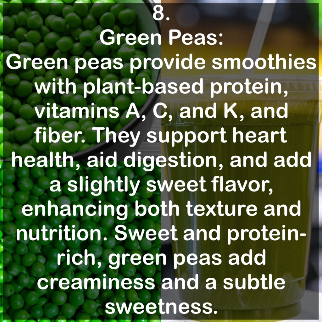 8. Green Peas: Green peas provide smoothies with plant-based protein, vitamins A, C, and K, and fiber. They support heart health, aid digestion, and add a slightly sweet flavor, enhancing both texture and nutrition. Sweet and protein-rich, green peas add creaminess and a subtle sweetness.
