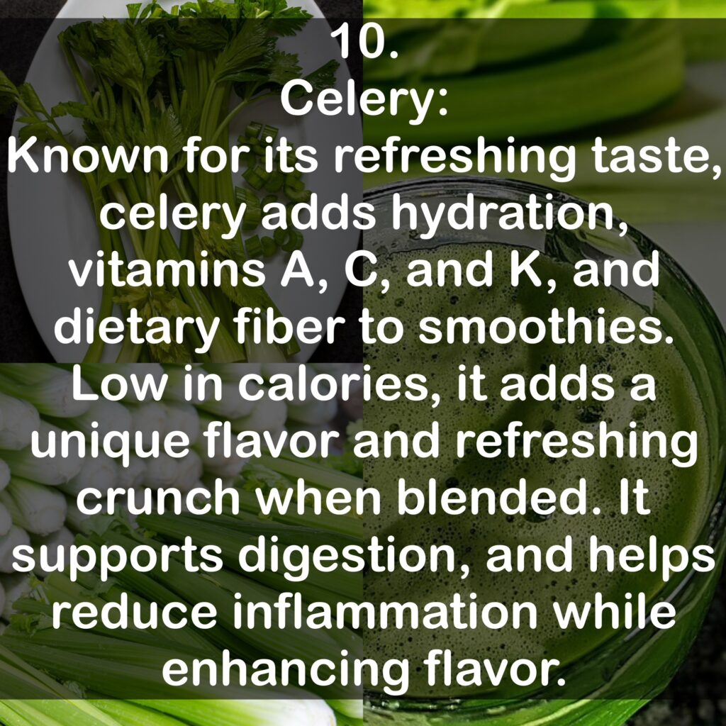 10. Celery: Known for its refreshing taste, celery adds hydration, vitamins A, C, and K, and dietary fiber to smoothies.