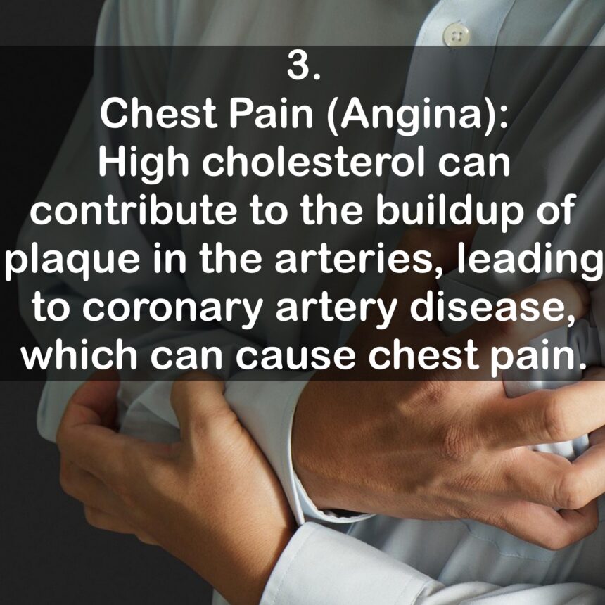 3. Chest Pain (Angina): High cholesterol can contribute to the buildup of plaque in the arteries, leading to coronary artery disease, which can cause chest pain.