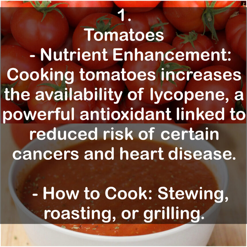 1. Tomatoes - Nutrient Enhancement: Cooking tomatoes increases the availability of lycopene, a powerful antioxidant linked to reduced risk of certain cancers and heart disease. - How to Cook: Stewing, roasting, or grilling.