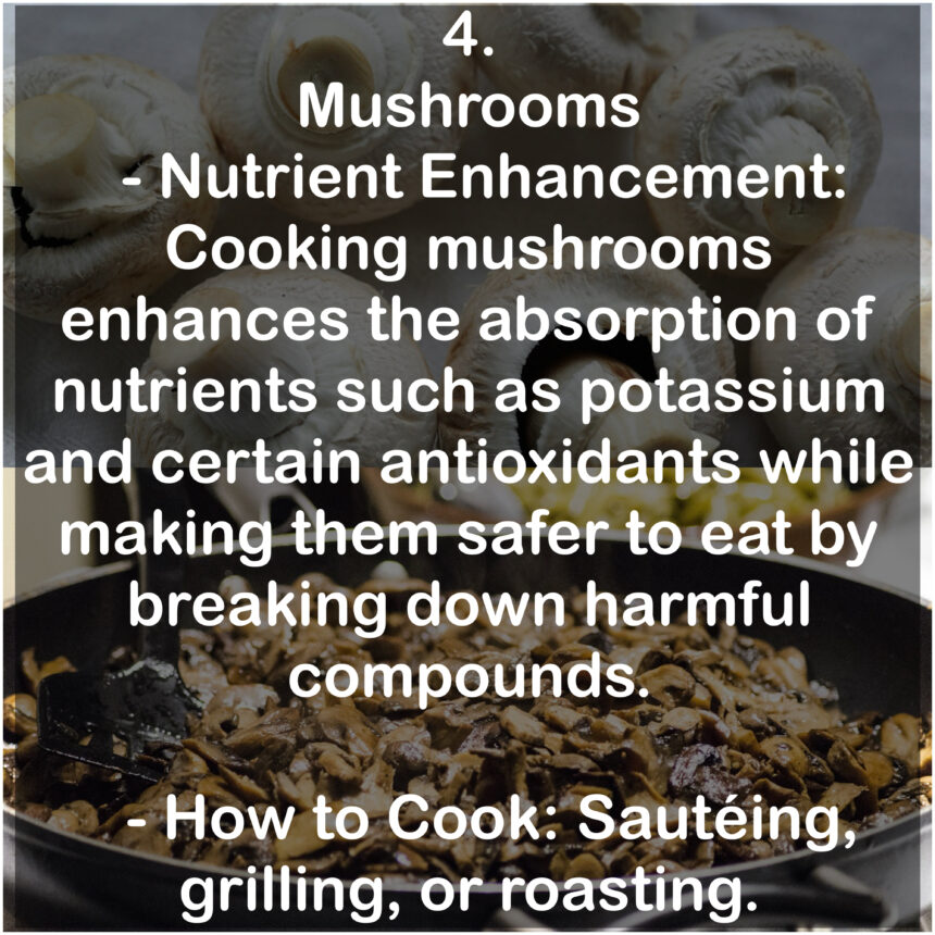 4. Mushrooms -Nutrient Enhancement: Cooking mushrooms enhances the absorption of nutrients such as potassium and certain antioxidants while making them safer to eat by breaking down harmful compounds. - How to Cook: Sauteing, grilling, or roasting.