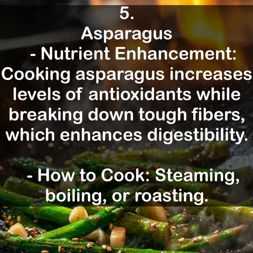 5. Asparagus - Nutrient Enhancement: Cooking asparagus increases levels of antioxidants while breaking down tough fibers, which enhances digestibility. - How to Cook: Steaming, boiling, or roasting.