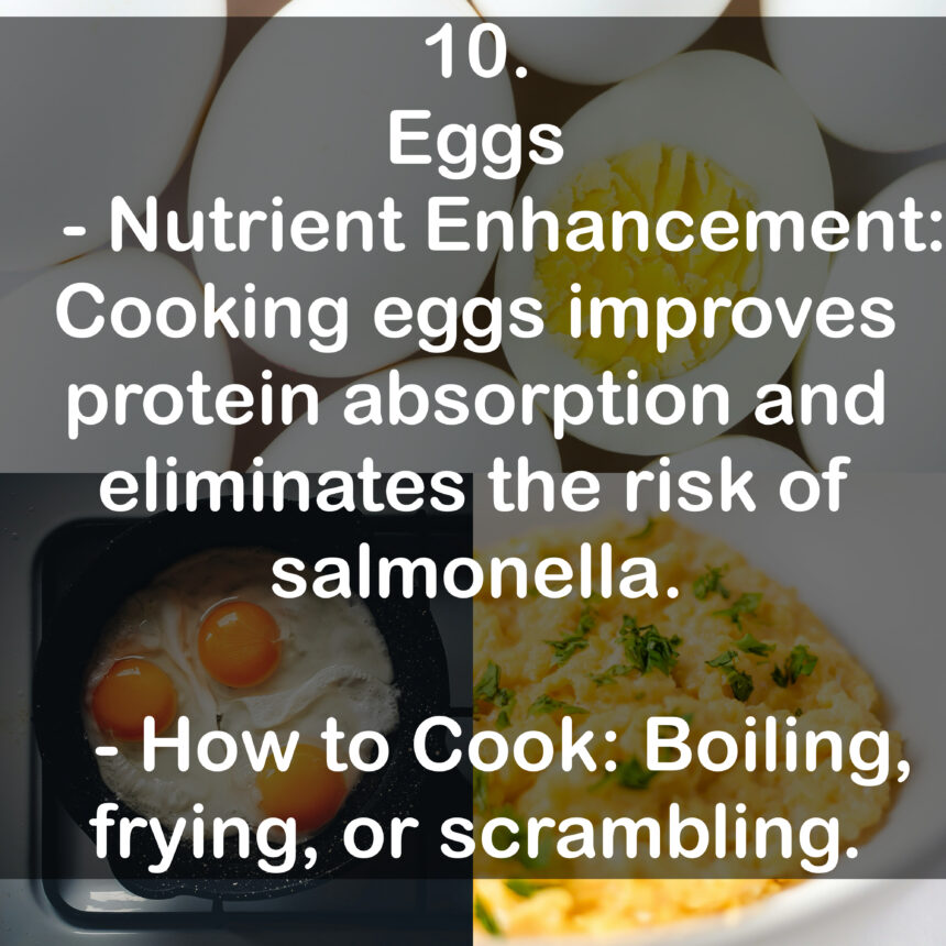10. Eggs - Nutrient Enhancement: Cooking eggs improves protein absorption and eliminates the risk of salmonella. - How to Cook: Boiling, frying, or scrambling.
