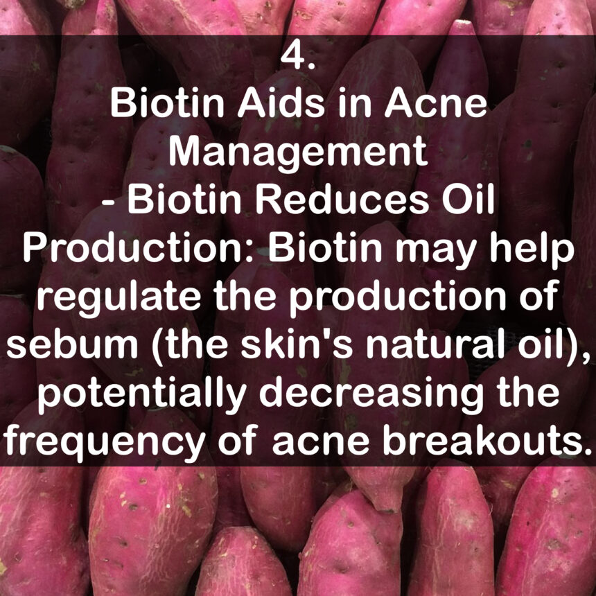 4. Biotin Aids in Acne Management - Biotin Reduces Oil Production: Biotin may help regulate the production of sebum (the skin's natural oil), potentially decreasing the frequency of acne breakouts.