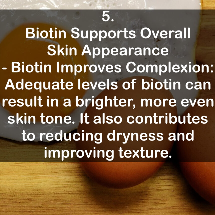5. Biotin Supports Overall Skin Appearance - Biotin Improves Complexion: Adequate levels of biotin can result in a brighter, more even skin tone. It also contributes to reducing dryness and improving texture.
