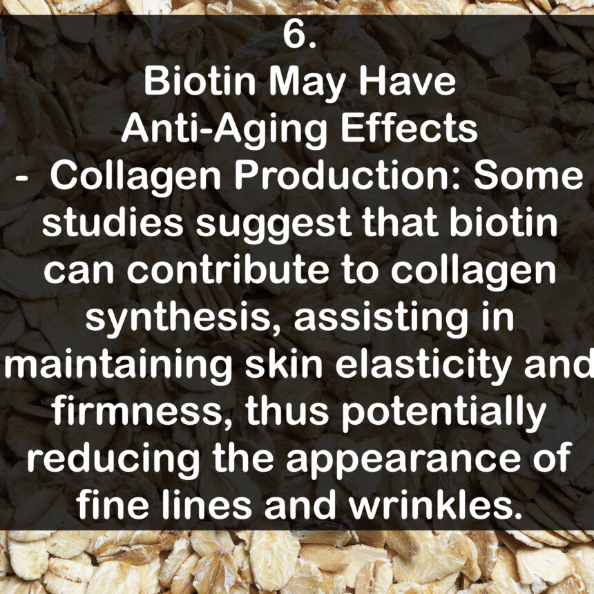 6. Biotin May Have Anti-Aging Effects - Collagen Production: Some studies suggest that biotin can contribute to collagen synthesis, assisting in maintaining skin elasticity and firmness, thus potentially reducing the appearance of fine lines and wrinkles.