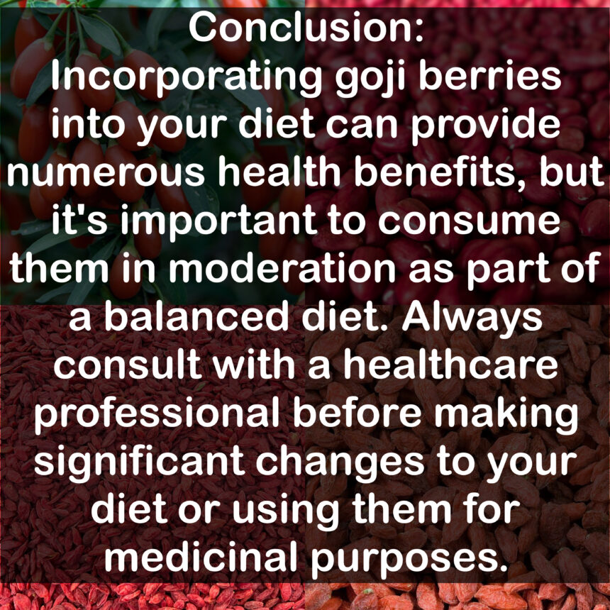 Conclusion: Incorporating goji berries into your diet can provide numerous health benefits, but it's important to consume them in moderation as part of a balanced diet. Always consult with a healthcare professional before making significant changes to your diet or using them for medicinal purposes.