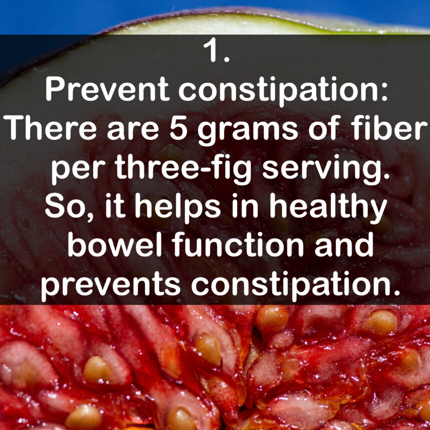 1. Prevent constipation: There are 5 grams of fiber per three-fig serving. So, it helps in healthy bowel function and prevents constipation.