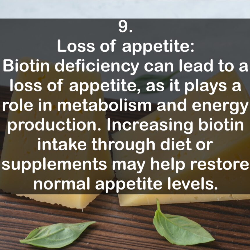 9. Loss of appetite: Biotin deficiency can lead to a loss of appetite, as it plays a role in metabolism and energy production. Increasing biotin intake through diet or supplements may help restore normal appetite levels.