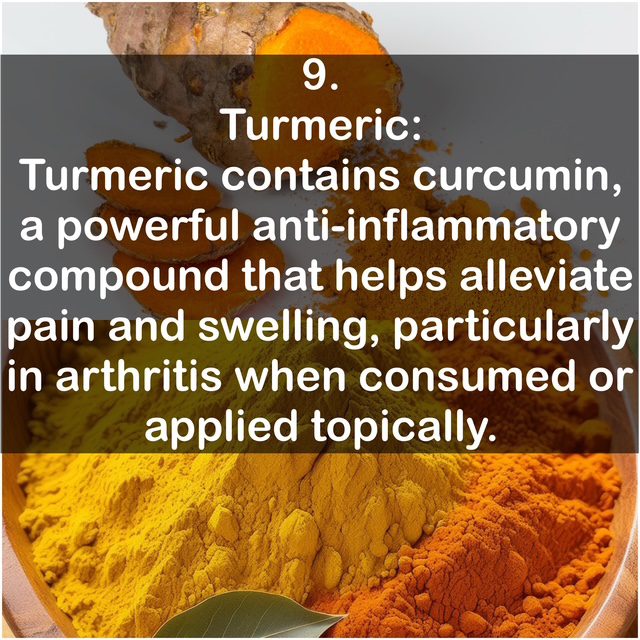 9. Turmeric: Turmeric contains curcumin, a powerful anti-inflammatory compound that helps alleviate pain and swelling, particularly in arthritis when consumed or applied topically.