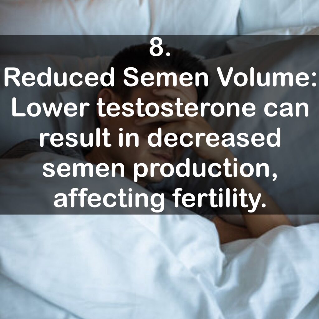 8. Reduced Semen Volume: Lower testosterone can result in decreased semen production, affecting fertility.