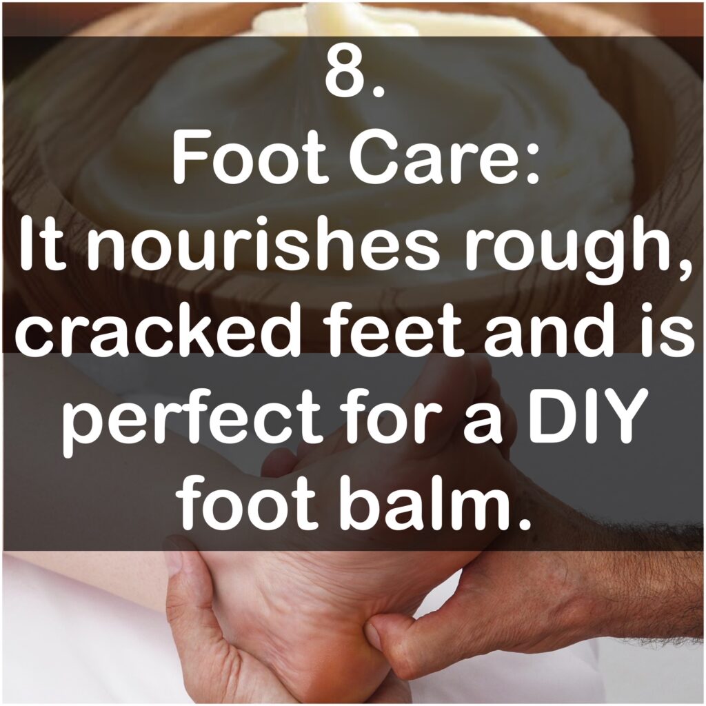 8. Foot Care: It nourishes rough, cracked feet and is perfect for a DIY foot balm.