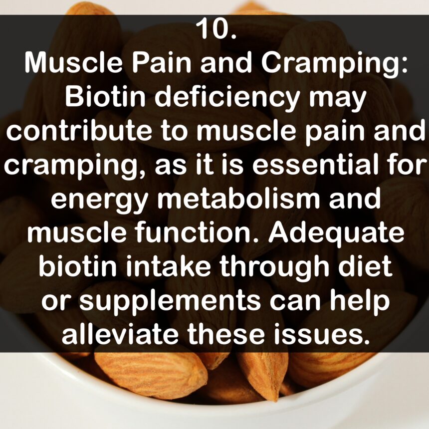 10. Muscle Pain and Cramping: Biotin deficiency may contribute to muscle pain and cramping, as it is essential for energy metabolism and muscle function. Adequate biotin intake through diet or supplements can help alleviate these issues.