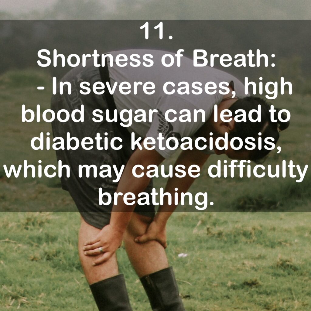 11. Shortness of Breath: - In severe cases, high blood sugar can lead to diabetic ketoacidosis, which may cause difficulty breathing.