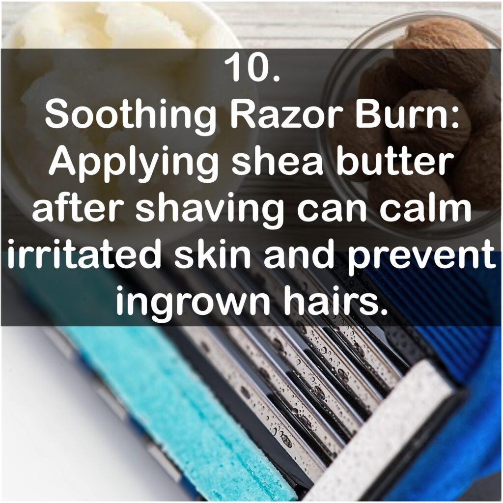 10. Soothing Razor Burn: Applying shea butter after shaving can calm irritated skin and prevent ingrown hairs.