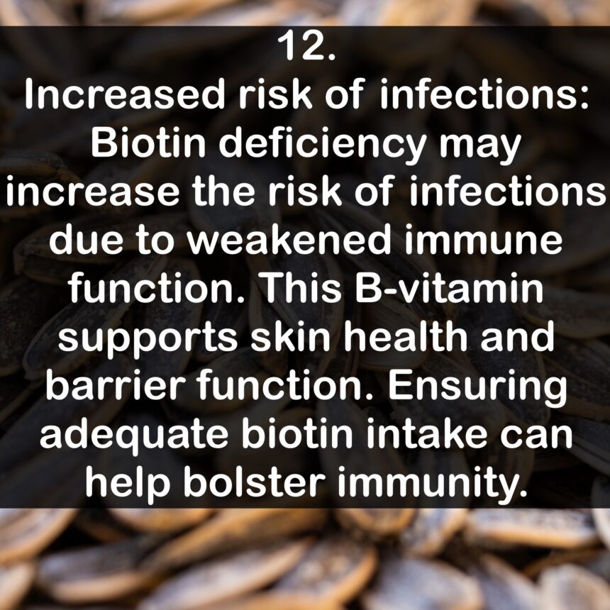 12. Increased risk of infections: Biotin deficiency may increase the risk of infections due to weakened immune function. This B-vitamin supports skin health and barrier function. Ensuring adequate biotin intake can help bolster immunity.